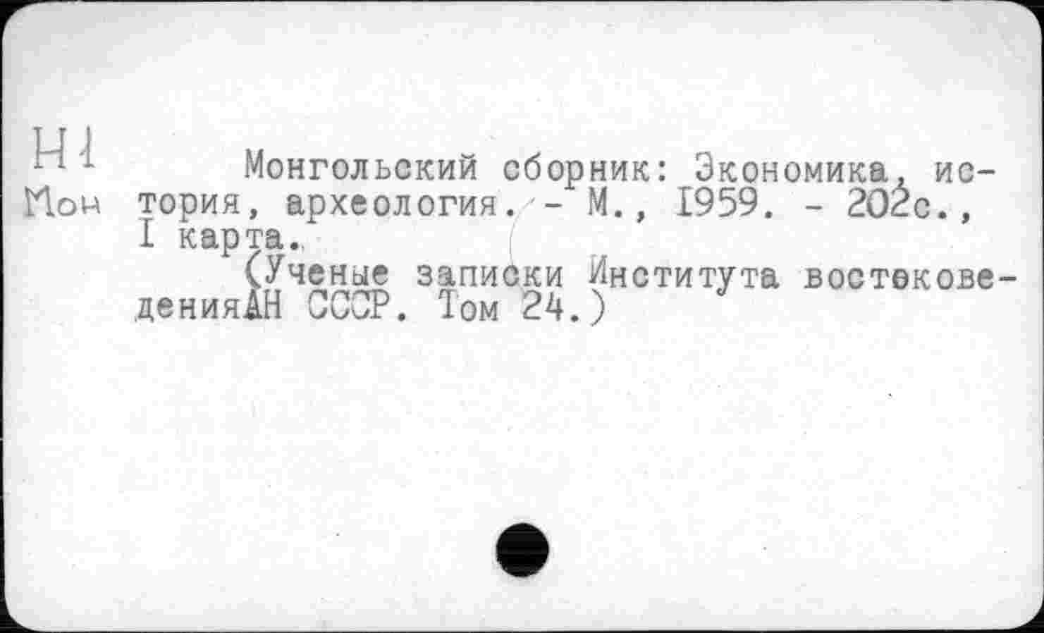 ﻿Hl
Ном
Монгольский сборник: Экономика, история, археология. - М., 1959. - 2OÉc., I карта.,
(Ученые записки Института востекове-денияАН ОСТ. Том 24.)